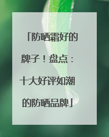 防晒霜好的牌子！盘点：十大好评如潮的防晒品牌