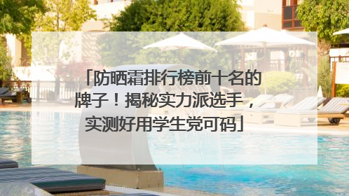 防晒霜排行榜前十名的牌子！揭秘实力派选手，实测好用学生党可码