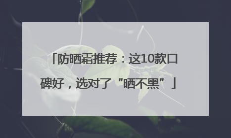 防晒霜推荐：这10款口碑好，选对了“晒不黑”