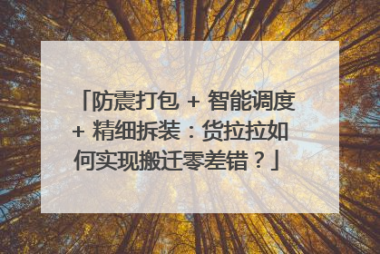 防震打包 + 智能调度 + 精细拆装：货拉拉如何实现搬迁零差错？