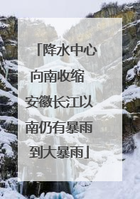 降水中心向南收缩 安徽长江以南仍有暴雨到大暴雨