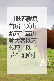 陕西陇县首届“关山新声”宣讲师大赛以艺传理、以“声”润心