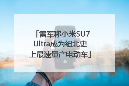 雷军称小米SU7 Ultra成为纽北史上最速量产电动车