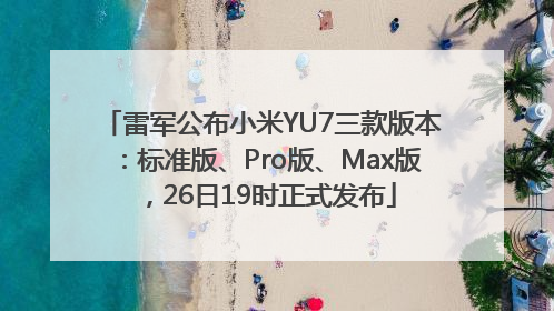 雷军公布小米YU7三款版本：标准版、Pro版、Max版，26日19时正式发布