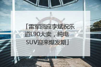 雷军回应李斌祝乐道L90大卖，纯电SUV迎来爆发期