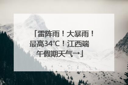 雷阵雨！大暴雨！最高34℃！江西端午假期天气→