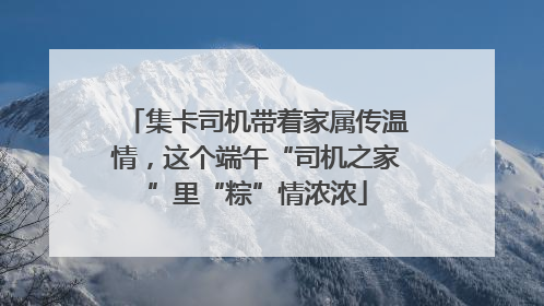 集卡司机带着家属传温情，这个端午“司机之家”里“粽”情浓浓