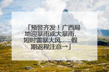 预警齐发！广西局地迎暴雨或大暴雨、短时雷暴大风……假期返程注意→