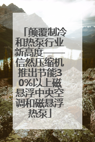 颠覆制冷和热泵行业新高度——信然压缩机推出节能30%以上磁悬浮中央空调和磁悬浮热泵