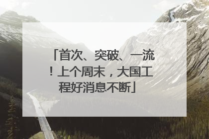 首次、突破、一流！上个周末，大国工程好消息不断