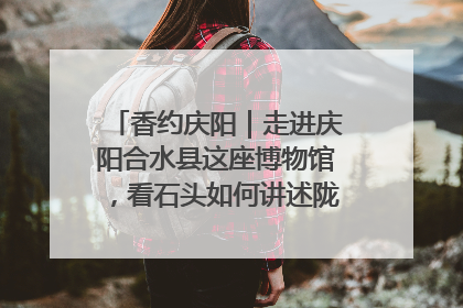 香约庆阳｜走进庆阳合水县这座博物馆，看石头如何讲述陇东千年历史