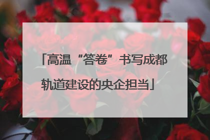 高温“答卷”书写成都轨道建设的央企担当