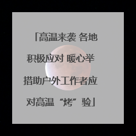 高温来袭 各地积极应对 暖心举措助户外工作者应对高温“烤”验