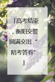 高考结束，衡阳交警圆满交出“陪考答卷”