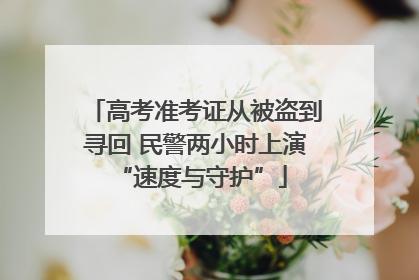 高考准考证从被盗到寻回 民警两小时上演 “速度与守护”