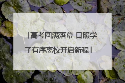高考圆满落幕 日照学子有序离校开启新程
