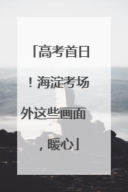 高考首日！海淀考场外这些画面，暖心