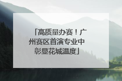 高质量办赛！广州赛区首演专业中彰显花城温度