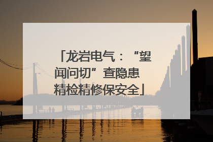 龙岩电气：“望闻问切”查隐患 精检精修保安全