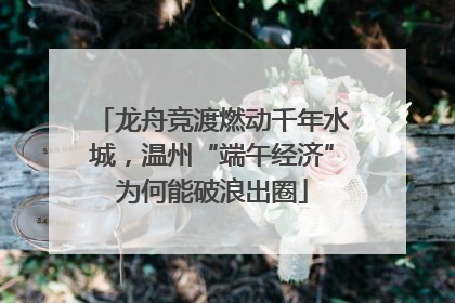 龙舟竞渡燃动千年水城，温州“端午经济”为何能破浪出圈