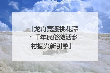 龙舟竞渡桃花潭：千年民俗激活乡村振兴新引擎