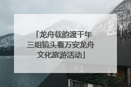 龙舟载韵渡千年 三组镜头看万安龙舟文化旅游活动