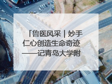 鲁医风采｜妙手仁心创造生命奇迹——记青岛大学附属医院副院长、器官移植中心主任、主任医师蔡金贞