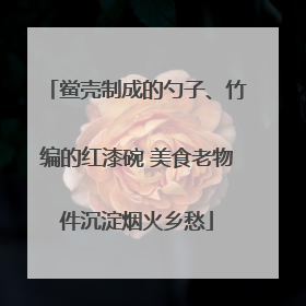 鲎壳制成的勺子、竹编的红漆碗 美食老物件沉淀烟火乡愁
