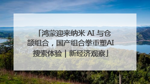 鸿蒙迎来纳米 AI 与仓颉组合，国产组合拳重塑AI搜索体验｜新经济观察