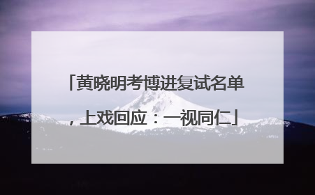 黄晓明考博进复试名单，上戏回应：一视同仁