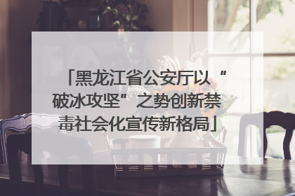 黑龙江省公安厅以“破冰攻坚”之势创新禁毒社会化宣传新格局