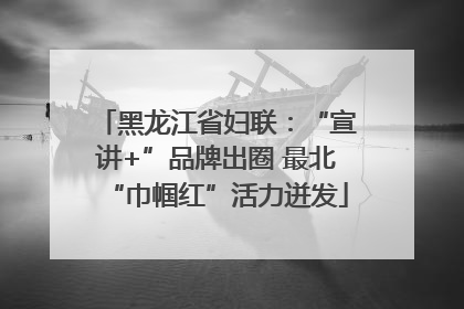 黑龙江省妇联：“宣讲+”品牌出圈 最北“巾帼红”活力迸发