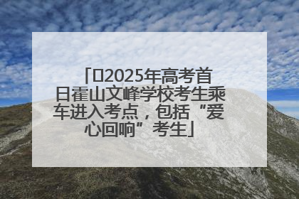 ﻿2025年高考首日霍山文峰学校考生乘车进入考点，包括“爱心回响”考生
