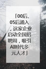 00后、05后涌入，这家企业启动全国招聘周，吸引AI时代多元人才