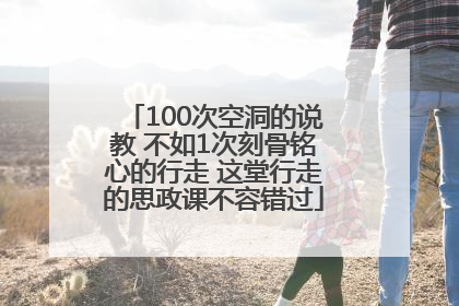 100次空洞的说教 不如1次刻骨铭心的行走 这堂行走的思政课不容错过