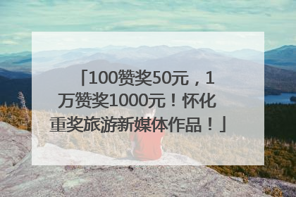 100赞奖50元，1万赞奖1000元！怀化重奖旅游新媒体作品！