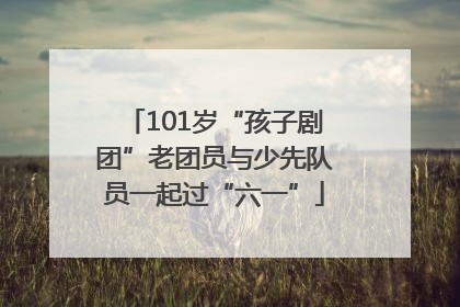 101岁“孩子剧团”老团员与少先队员一起过“六一”