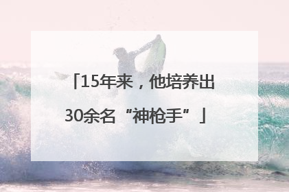 15年来，他培养出30余名“神枪手”
