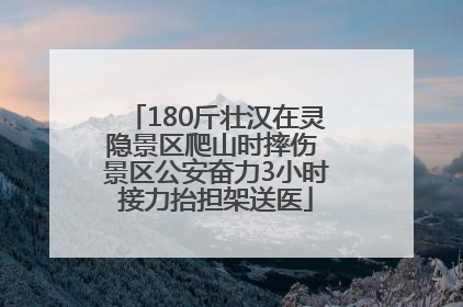 180斤壮汉在灵隐景区爬山时摔伤 景区公安奋力3小时接力抬担架送医