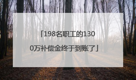 198名职工的1300万补偿金终于到账了