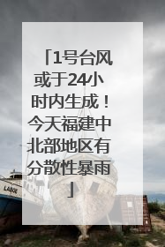 1号台风或于24小时内生成！今天福建中北部地区有分散性暴雨