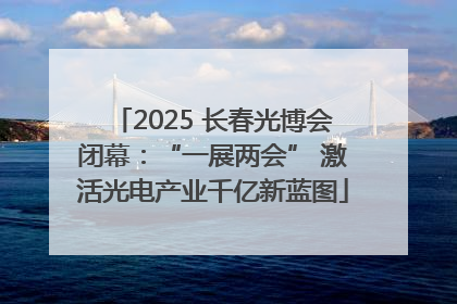 2025 长春光博会闭幕：“一展两会” 激活光电产业千亿新蓝图