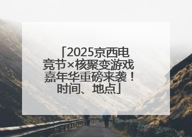 2025京西电竞节×核聚变游戏嘉年华重磅来袭！时间、地点