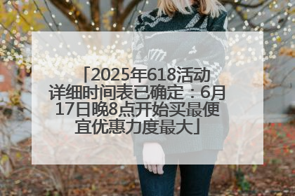 2025年618活动详细时间表已确定：6月17日晚8点开始买最便宜优惠力度最大