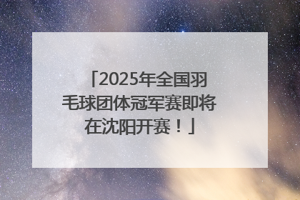 2025年全国羽毛球团体冠军赛即将在沈阳开赛！