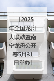 2025年全国龙舟大联动暨南宁龙舟公开赛5月31日举办