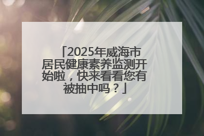 2025年威海市居民健康素养监测开始啦，快来看看您有被抽中吗？
