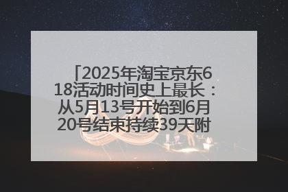 2025年淘宝京东618活动时间史上最长：从5月13号开始到6月20号结束持续39天附详细时间表一览