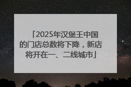2025年汉堡王中国的门店总数将下降，新店将开在一、二线城市