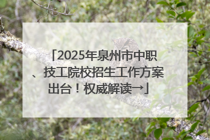 2025年泉州市中职、技工院校招生工作方案出台！权威解读→